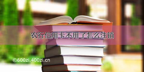 农行信用卡不用了怎么注销