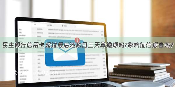 民生银行信用卡超过最后还款日三天算逾期吗?影响征信报告吗?