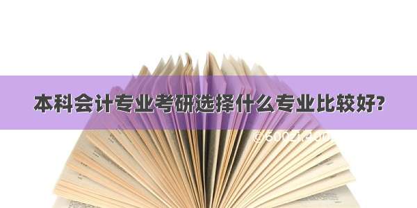 本科会计专业考研选择什么专业比较好?