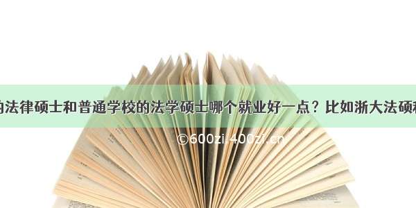 考研考名校的法律硕士和普通学校的法学硕士哪个就业好一点？比如浙大法硕和浙师大民商