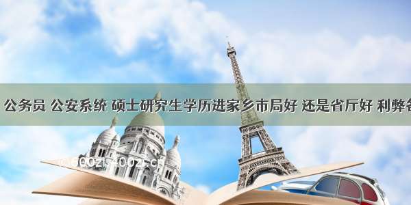 高分悬赏 公务员 公安系统 硕士研究生学历进家乡市局好 还是省厅好 利弊各有什么？