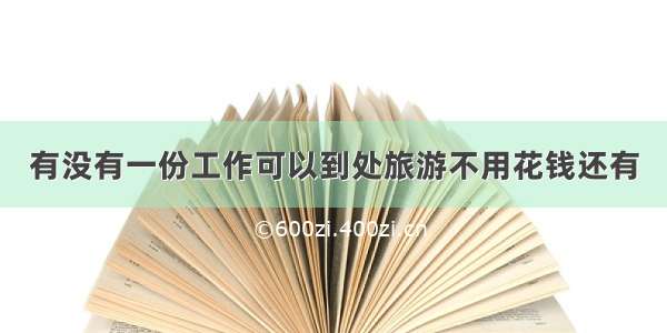 有没有一份工作可以到处旅游不用花钱还有