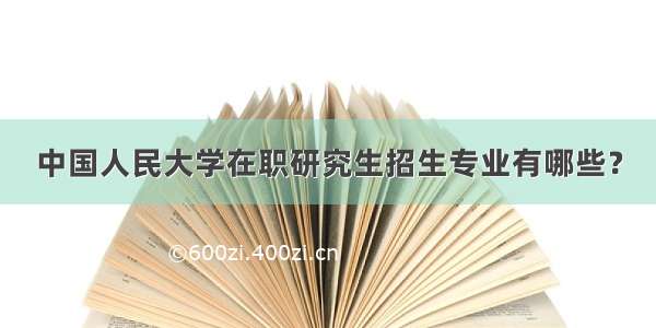 中国人民大学在职研究生招生专业有哪些？