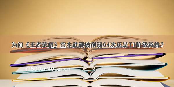 为何《王者荣耀》宫本武藏被削弱64次还是T1阶级英雄？