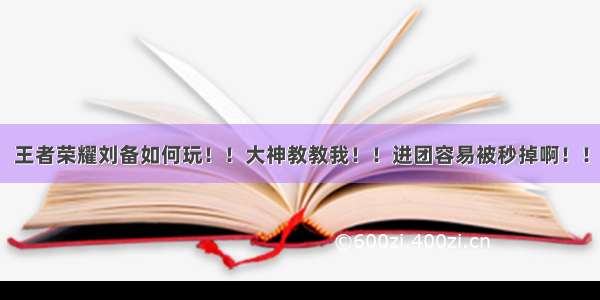 王者荣耀刘备如何玩！！大神教教我！！进团容易被秒掉啊！！