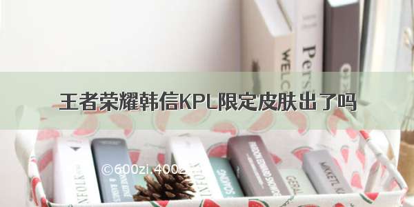 王者荣耀韩信KPL限定皮肤出了吗