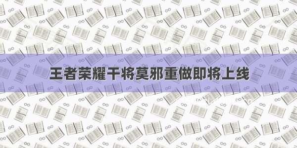 王者荣耀干将莫邪重做即将上线