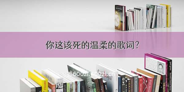 你这该死的温柔的歌词？