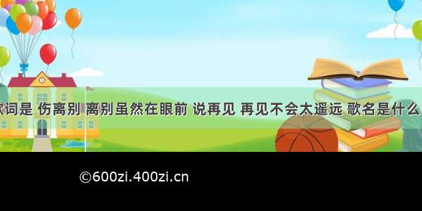 歌词是 伤离别 离别虽然在眼前 说再见 再见不会太遥远 歌名是什么啊