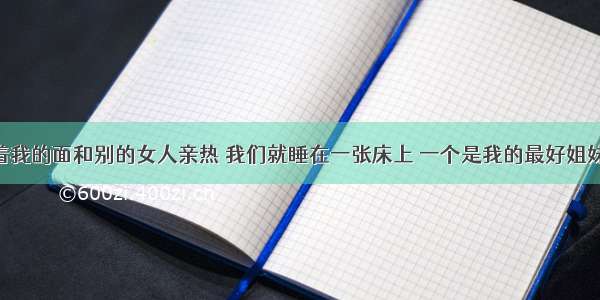 男朋友当着我的面和别的女人亲热 我们就睡在一张床上 一个是我的最好姐妹 一个是谈