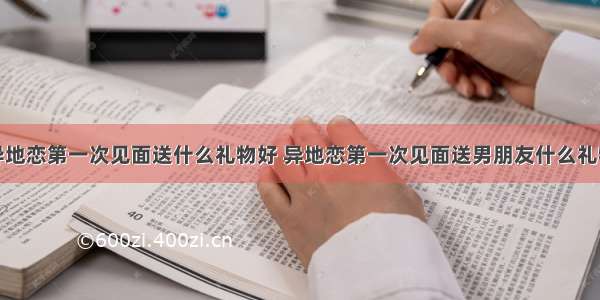 异地恋第一次见面送什么礼物好 异地恋第一次见面送男朋友什么礼物