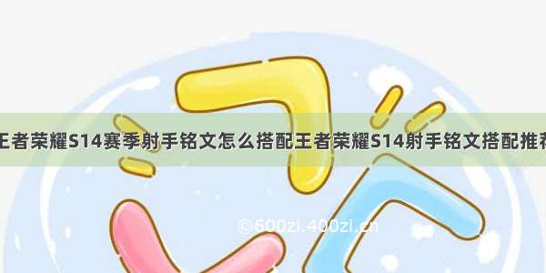 王者荣耀S14赛季射手铭文怎么搭配王者荣耀S14射手铭文搭配推荐