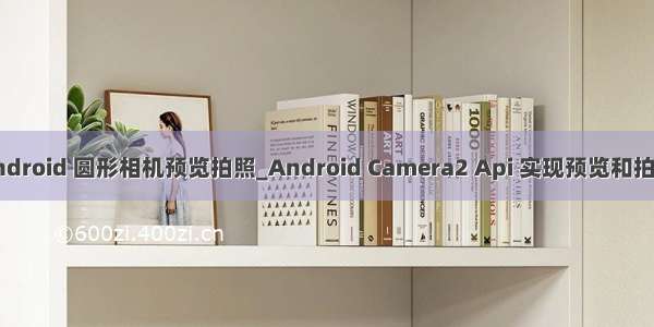 android 圆形相机预览拍照_Android Camera2 Api 实现预览和拍照
