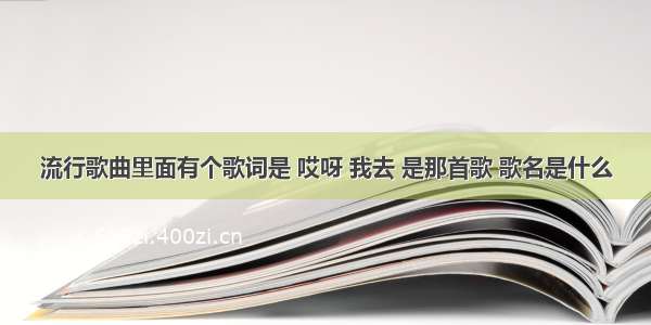 流行歌曲里面有个歌词是 哎呀 我去 是那首歌 歌名是什么