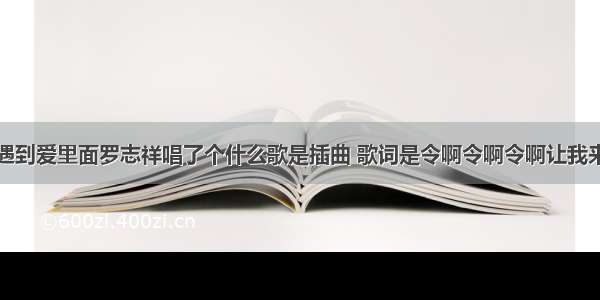 在转角遇到爱里面罗志祥唱了个什么歌是插曲 歌词是令啊令啊令啊让我来告诉你