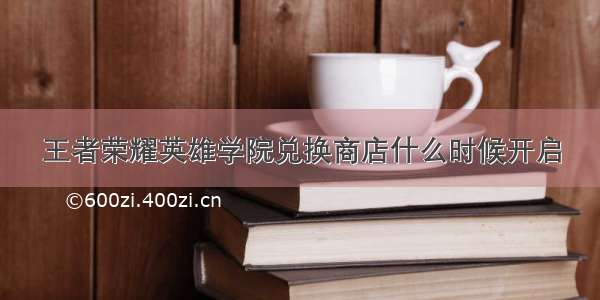 王者荣耀英雄学院兑换商店什么时候开启