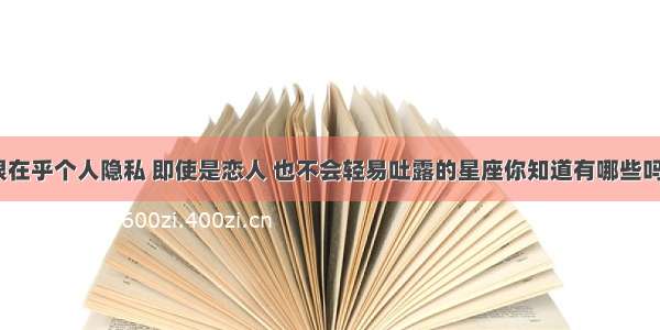 很在乎个人隐私 即使是恋人 也不会轻易吐露的星座你知道有哪些吗？