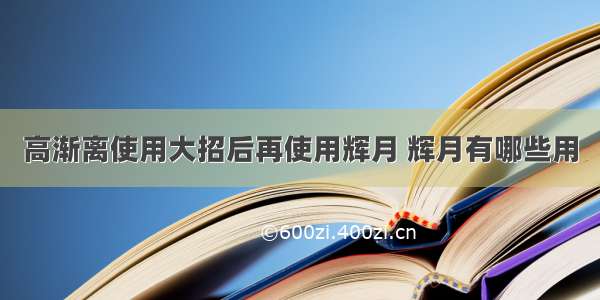 高渐离使用大招后再使用辉月 辉月有哪些用