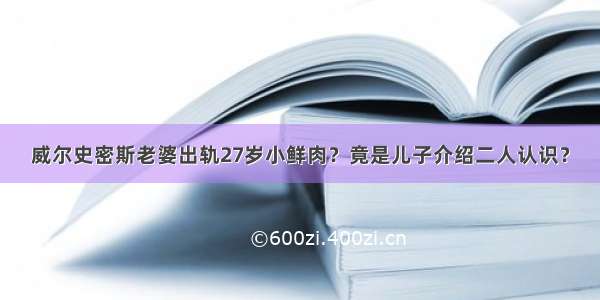 威尔史密斯老婆出轨27岁小鲜肉？竟是儿子介绍二人认识？