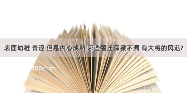 表面幼稚 青涩 但是内心成熟 哪些星座深藏不漏 有大将的风范?