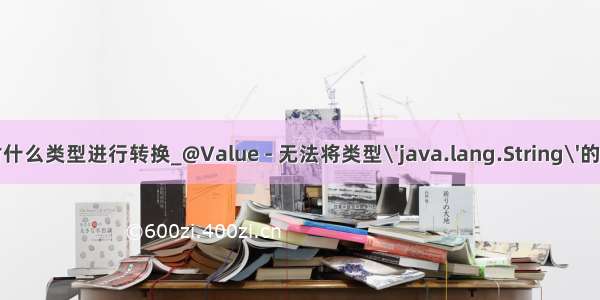 java不能对什么类型进行转换_@Value - 无法将类型\'java.lang.String\'的值转换为所