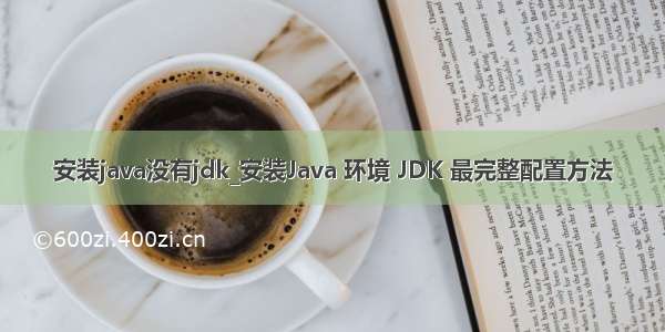 安装java没有jdk_安装Java 环境 JDK 最完整配置方法