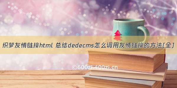 织梦友情链接html 总结dedecms怎么调用友情链接的方法[全]