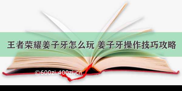 王者荣耀姜子牙怎么玩 姜子牙操作技巧攻略