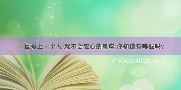 一旦爱上一个人 就不会变心的星座 你知道有哪些吗？