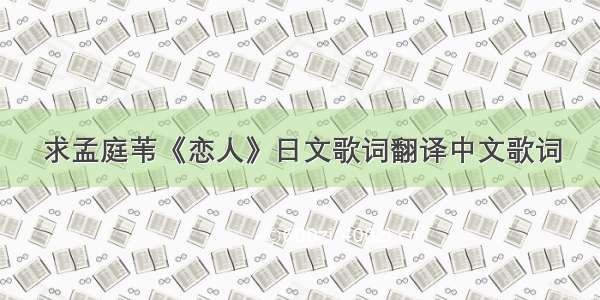 求孟庭苇《恋人》日文歌词翻译中文歌词