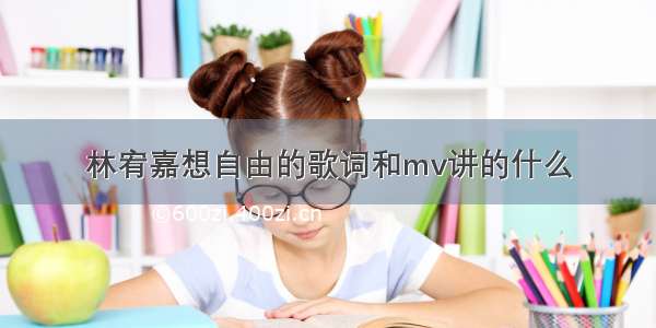 林宥嘉想自由的歌词和mv讲的什么