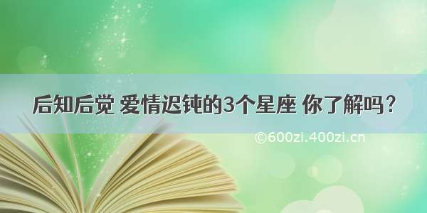 后知后觉 爱情迟钝的3个星座 你了解吗？