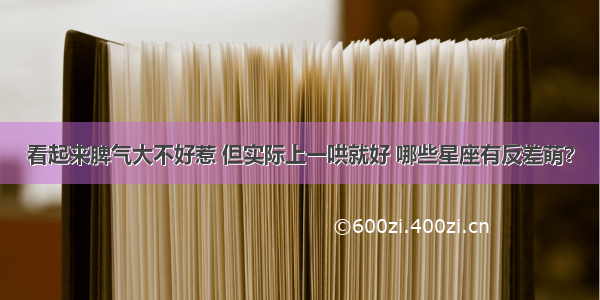 看起来脾气大不好惹 但实际上一哄就好 哪些星座有反差萌？