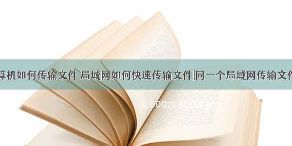 局域网计算机如何传输文件 局域网如何快速传输文件|同一个局域网传输文件的方法...