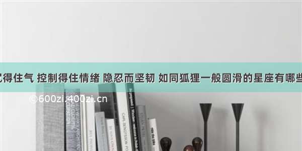 沉得住气 控制得住情绪 隐忍而坚韧 如同狐狸一般圆滑的星座有哪些？