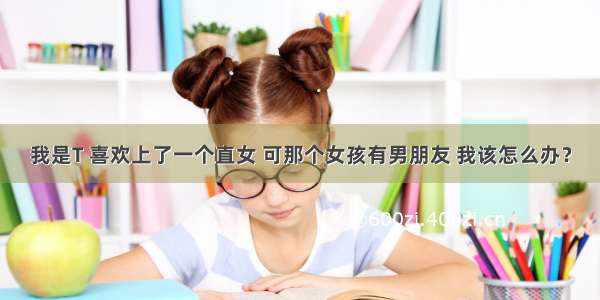 我是T 喜欢上了一个直女 可那个女孩有男朋友 我该怎么办？