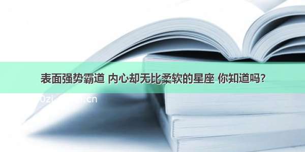 表面强势霸道 内心却无比柔软的星座 你知道吗？