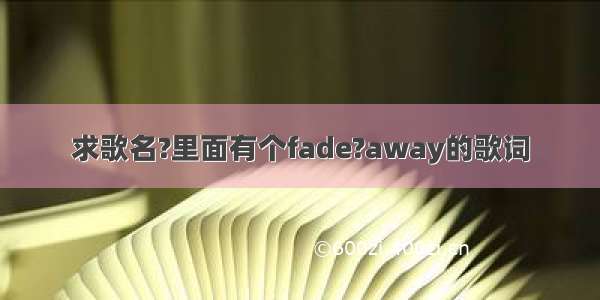 求歌名?里面有个fade?away的歌词