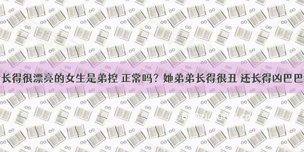 一个长得很漂亮的女生是弟控 正常吗？她弟弟长得很丑 还长得凶巴巴的脸