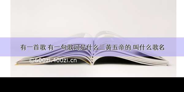 有一首歌 有一句歌词是什么三黄五帝的 叫什么歌名