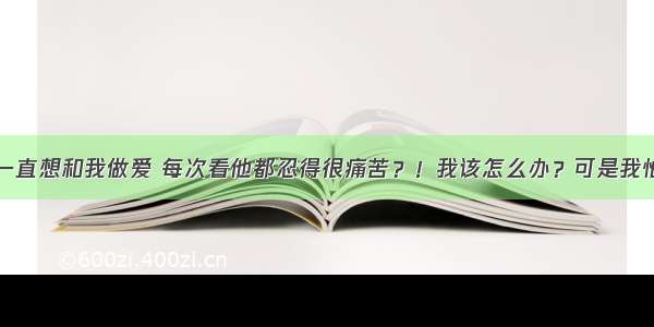 男友一直想和我做爱 每次看他都忍得很痛苦？！我该怎么办？可是我怕怀孕