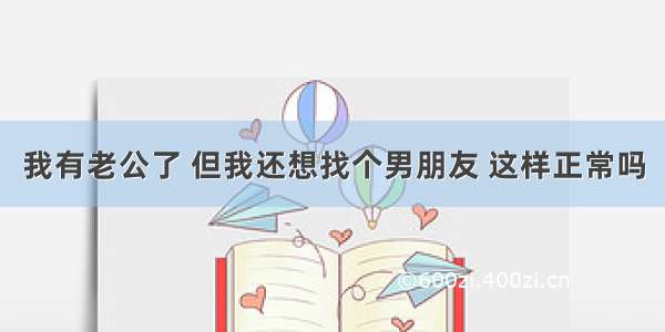 我有老公了 但我还想找个男朋友 这样正常吗