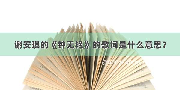 谢安琪的《钟无艳》的歌词是什么意思？