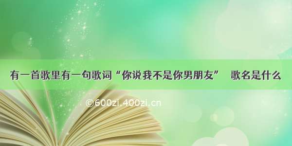 有一首歌里有一句歌词“你说我不是你男朋友”   歌名是什么