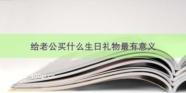 给老公买什么生日礼物最有意义