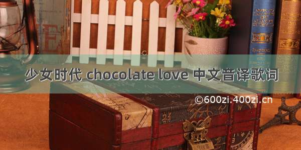 少女时代 chocolate love 中文音译歌词