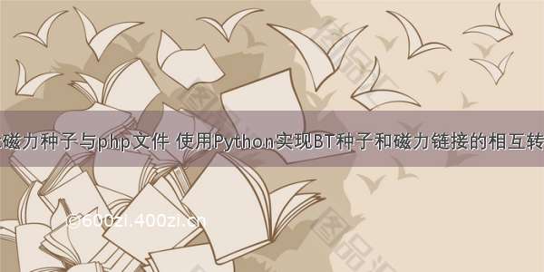 bt磁力种子与php文件 使用Python实现BT种子和磁力链接的相互转换