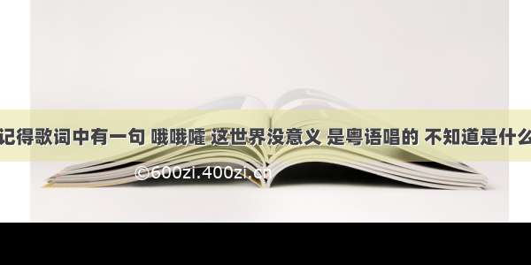 只记得歌词中有一句 哦哦嚯 这世界没意义 是粤语唱的 不知道是什么歌