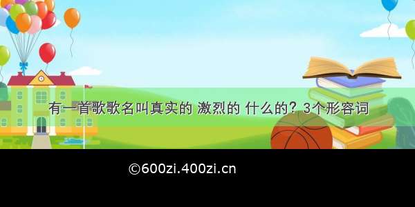 有一首歌歌名叫真实的 激烈的 什么的？3个形容词