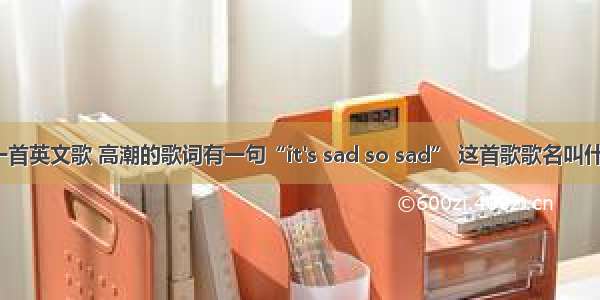 有一首英文歌 高潮的歌词有一句“it's sad so sad” 这首歌歌名叫什么？